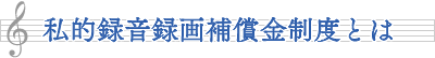 私的録音録画補償金制度とは？